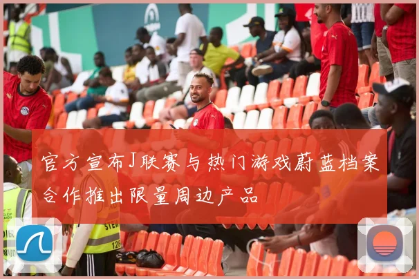 官方宣布J联赛与热门游戏蔚蓝档案合作推出限量周边产品