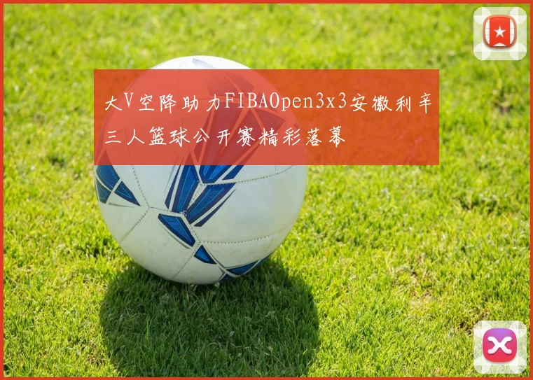 大V空降助力FIBAOpen3x3安徽利辛三人篮球公开赛精彩落幕