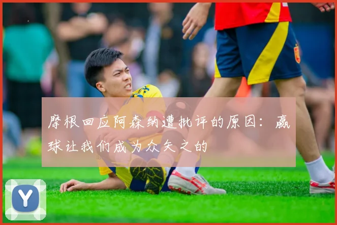 摩根回应阿森纳遭批评的原因：赢球让我们成为众矢之的