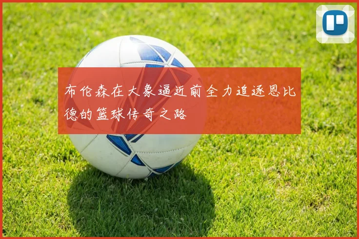 布伦森在大象逼近前全力追逐恩比德的篮球传奇之路