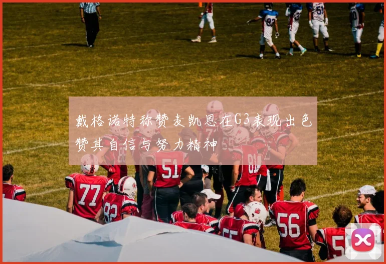 戴格诺特称赞麦凯恩在G3表现出色赞其自信与努力精神