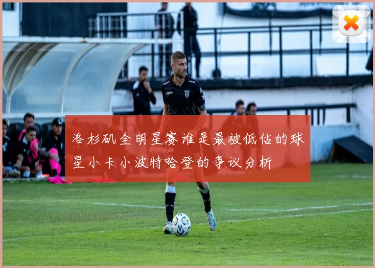 洛杉矶全明星赛谁是最被低估的球星小卡小波特哈登的争议分析