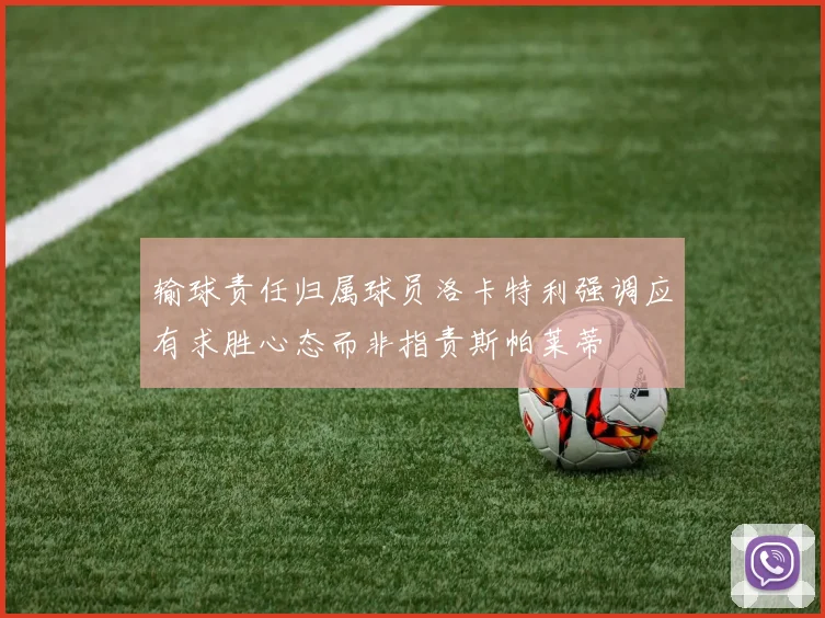 输球责任归属球员洛卡特利强调应有求胜心态而非指责斯帕莱蒂