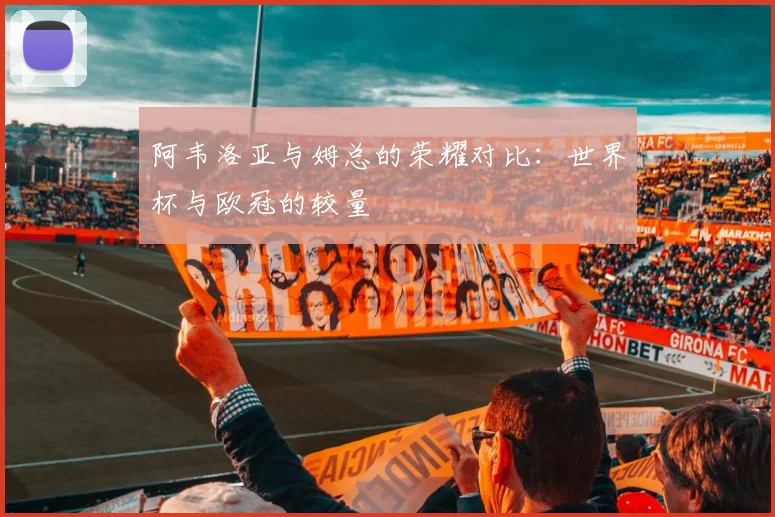 阿韦洛亚与姆总的荣耀对比：世界杯与欧冠的较量