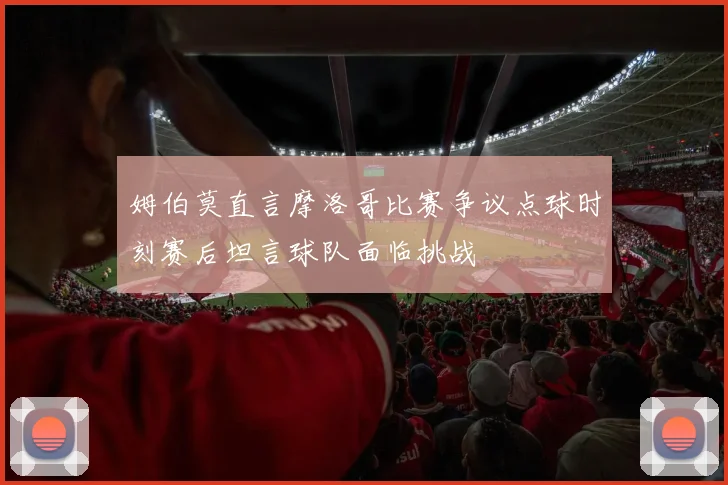 姆伯莫直言摩洛哥比赛争议点球时刻赛后坦言球队面临挑战