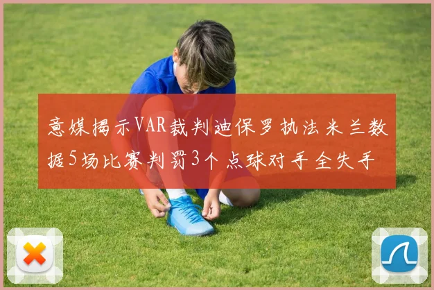 意媒揭示VAR裁判迪保罗执法米兰数据5场比赛判罚3个点球对手全失手