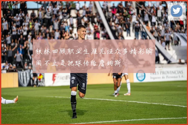 铁林回顾职业生涯见证众多精彩瞬间不止是把球传给詹姆斯