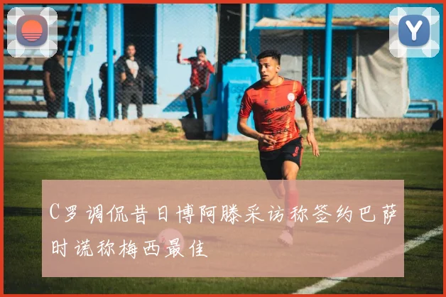 C罗调侃昔日博阿滕采访称签约巴萨时谎称梅西最佳